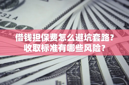 武汉借钱担保费怎么避坑套路?收取标准有哪些风险? 武汉借钱担保费怎么避坑套路?收取标准有哪些风险?