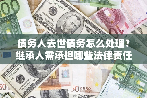 武汉债务人去世债务怎么处理？继承人需承担哪些法律责任？