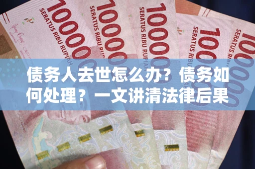 武汉债务人去世怎么办？债务如何处理？一文讲清法律后果