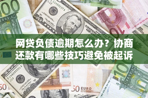 武汉网贷负债逾期怎么办？协商还款有哪些技巧避免被起诉？
