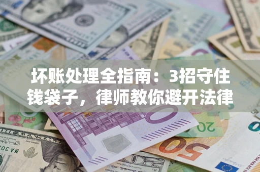武汉坏账处理全指南：3招守住钱袋子，律师教你避开法律雷区