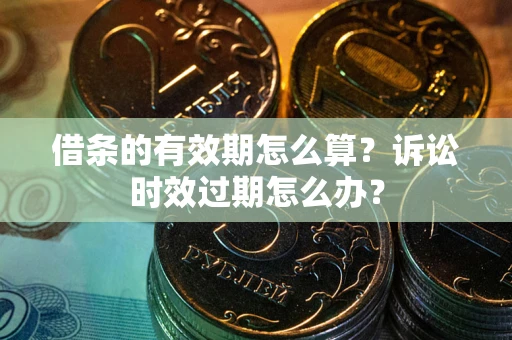 武汉借条的有效期怎么算？诉讼时效过期怎么办？