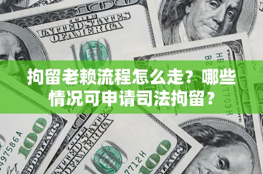武汉拘留老赖流程怎么走?哪些情况可申请司法拘留? 武汉拘留老赖流程怎么走?哪些情况可申请司法拘留?