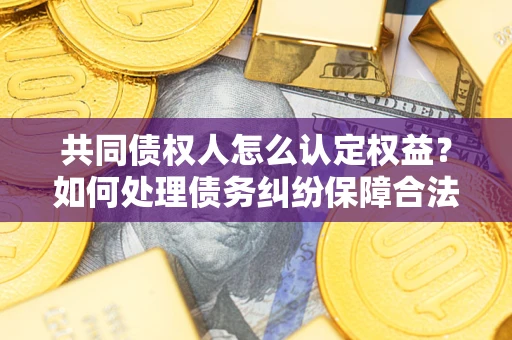 武汉共同债权人怎么认定权益？如何处理债务纠纷保障合法权益？