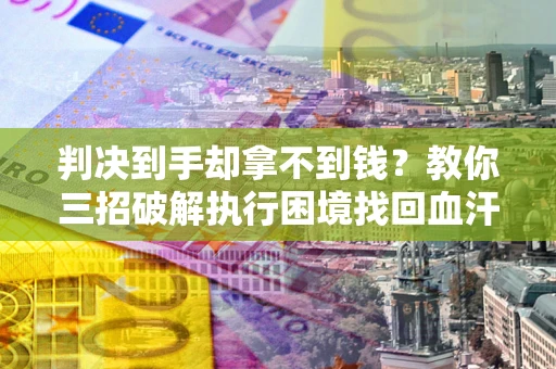 武汉判决到手却拿不到钱？教你三招破解执行困境找回血汗钱