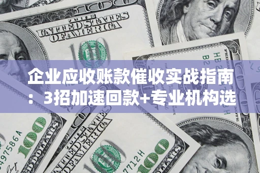 武汉企业应收账款催收实战指南：3招加速回款+专业机构选择避坑