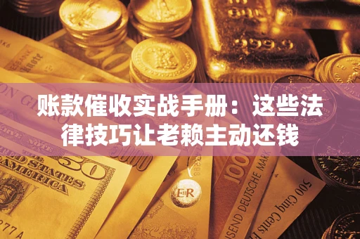 武汉账款催收实战手册：这些法律技巧让老赖主动还钱