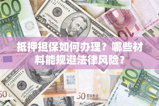 武汉抵押担保如何办理？哪些材料能规避法律风险？