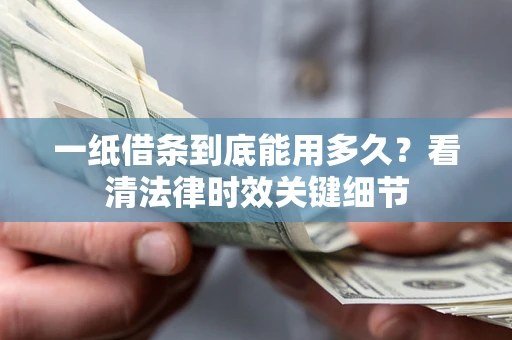 武汉一纸借条到底能用多久？看清法律时效关键细节