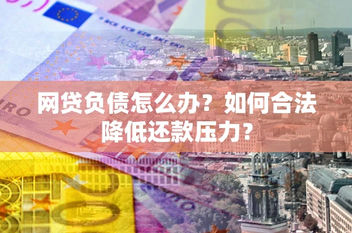 武汉网贷负债怎么办？如何合法降低还款压力？