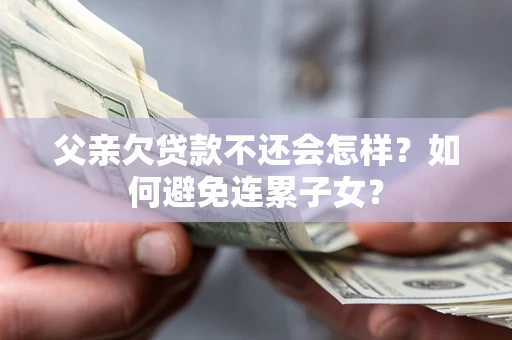 武汉父亲欠贷款不还会怎样？如何避免连累子女？