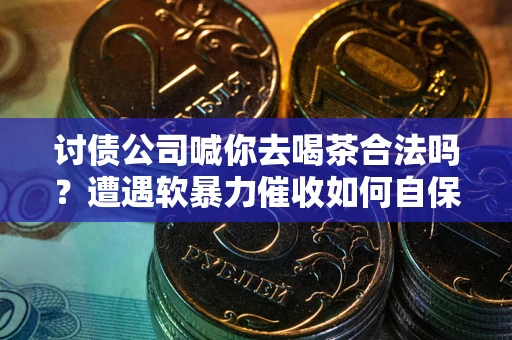 武汉讨债公司喊你去喝茶合法吗？遭遇软暴力催收如何自保？
