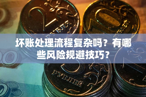 武汉坏账处理流程复杂吗？有哪些风险规避技巧？