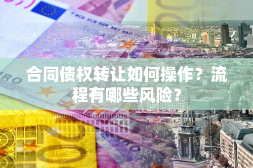 武汉合同债权转让如何操作？流程有哪些风险？