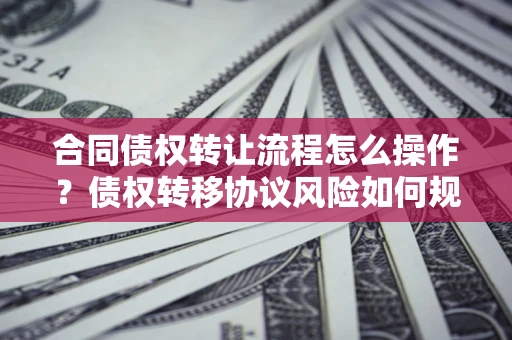 武汉合同债权转让流程怎么操作？债权转移协议风险如何规避？