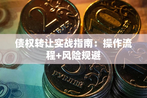 武汉债权转让实战指南：操作流程+风险规避