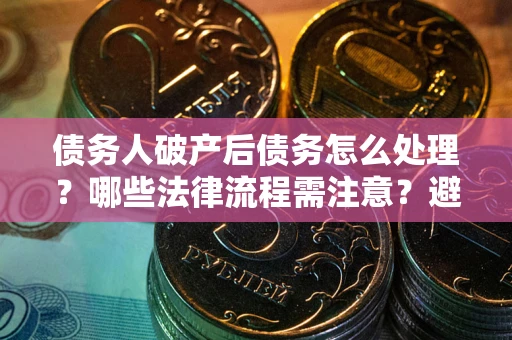武汉债务人破产后债务怎么处理？哪些法律流程需注意？避免踩坑指南