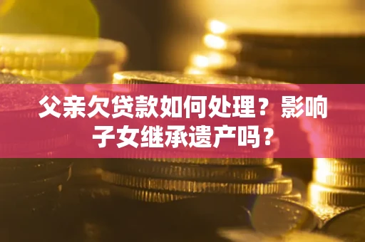 武汉父亲欠贷款如何处理？影响子女继承遗产吗？