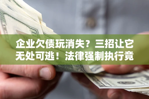 武汉企业欠债玩消失？三招让它无处可逃！法律强制执行竟比讨债公司还狠？