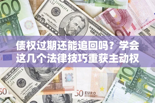 武汉债权过期还能追回吗？学会这几个法律技巧重获主动权