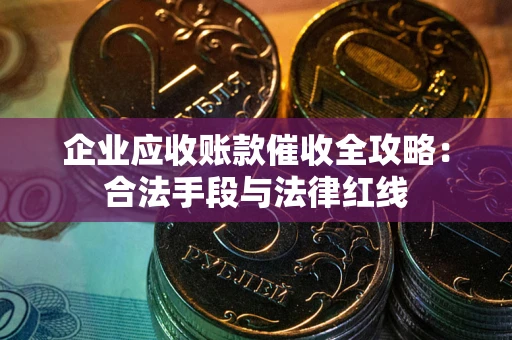 武汉企业应收账款催收全攻略：合法手段与法律红线