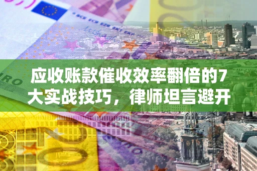 武汉应收账款催收效率翻倍的7大实战技巧，律师坦言避开这些法律雷区最关键