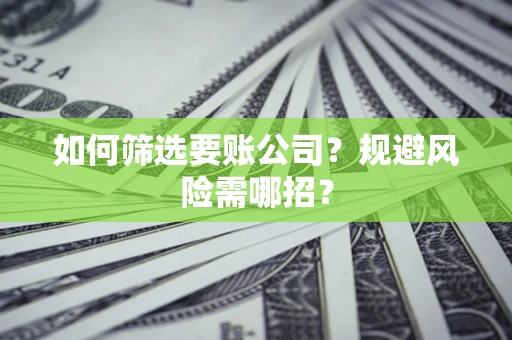 武汉如何筛选要账公司？规避风险需哪招？