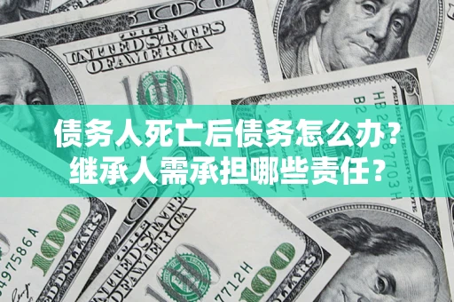 武汉债务人死亡后债务怎么办？继承人需承担哪些责任？