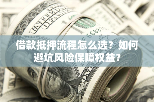 武汉借款抵押流程怎么选？如何避坑风险保障权益？