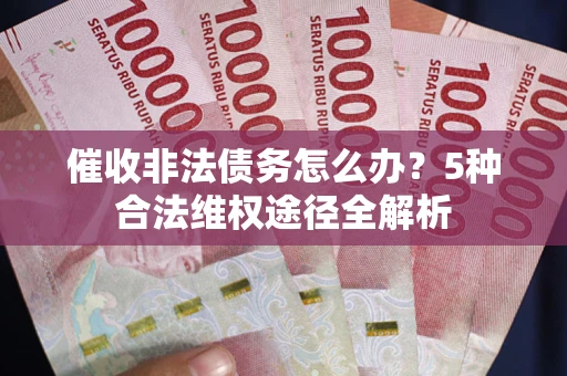 武汉催收非法债务怎么办？5种合法维权途径全解析