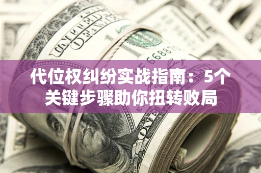 武汉代位权纠纷实战指南：5个关键步骤助你扭转败局