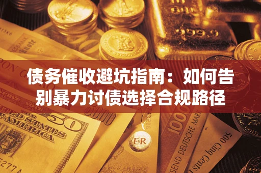 武汉债务催收避坑指南：如何告别暴力讨债选择合规路径