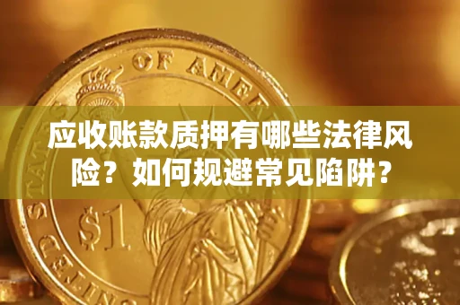 武汉应收账款质押有哪些法律风险？如何规避常见陷阱？