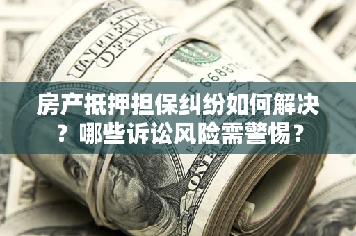武汉房产抵押担保纠纷如何解决？哪些诉讼风险需警惕？
