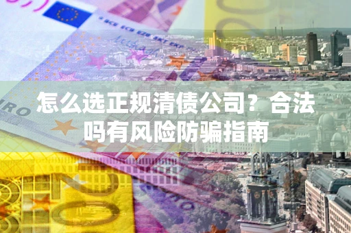 武汉怎么选正规清债公司？合法吗有风险防骗指南