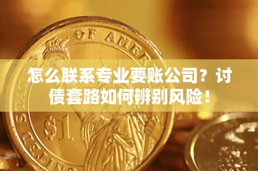 武汉怎么联系专业要账公司？讨债套路如何辨别风险！