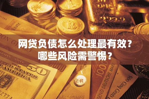 武汉网贷负债怎么处理最有效？哪些风险需警惕？