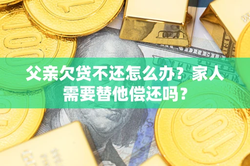 武汉父亲欠贷不还怎么办？家人需要替他偿还吗？