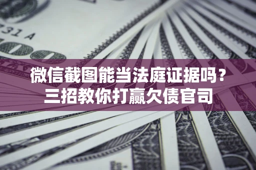 武汉微信截图能当法庭证据吗？三招教你打赢欠债官司