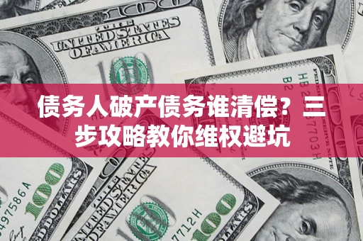 武汉债务人破产债务谁清偿?三步攻略教你维权避坑 武汉债务人破产债务谁清偿?三步攻略教你维权避坑