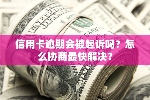 武汉信用卡逾期会被起诉吗？怎么协商最快解决？