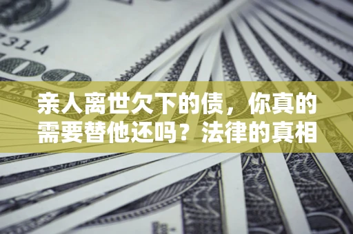 武汉亲人离世欠下的债，你真的需要替他还吗？法律的真相或许与你想的不一样