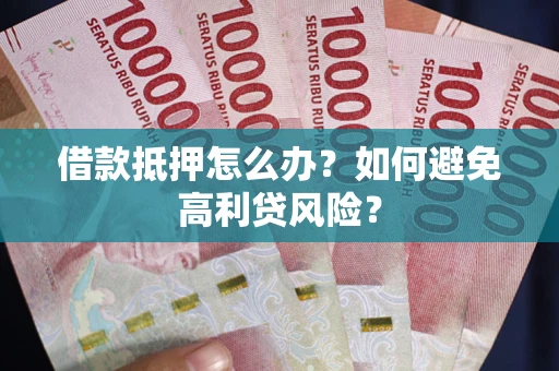 武汉借款抵押怎么办？如何避免高利贷风险？