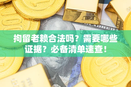 武汉拘留老赖合法吗？需要哪些证据？必备清单速查！